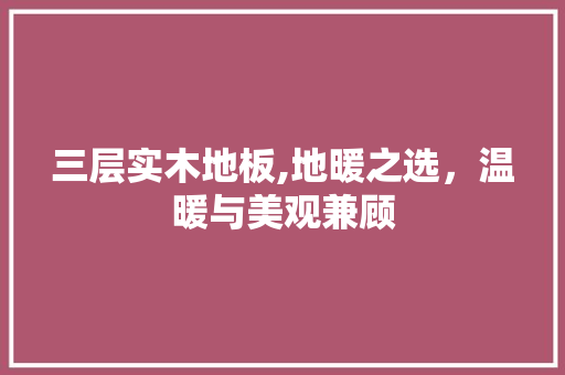 三层实木地板,地暖之选，温暖与美观兼顾 建筑设计