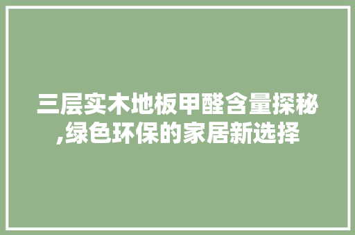 三层实木地板甲醛含量探秘,绿色环保的家居新选择 常见问题
