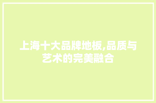 上海十大品牌地板,品质与艺术的完美融合