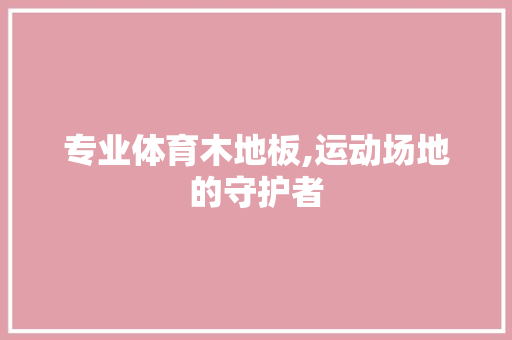 专业体育木地板,运动场地的守护者