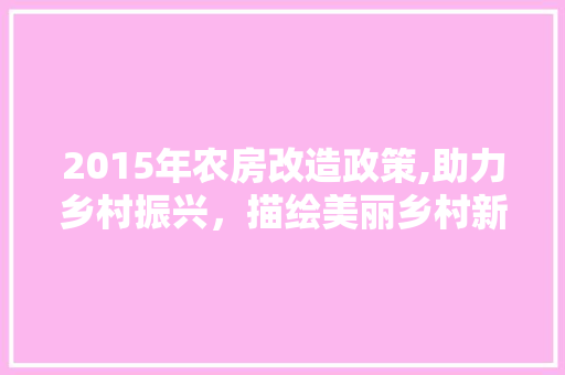 2015年农房改造政策,助力乡村振兴，描绘美丽乡村新画卷 建筑设计