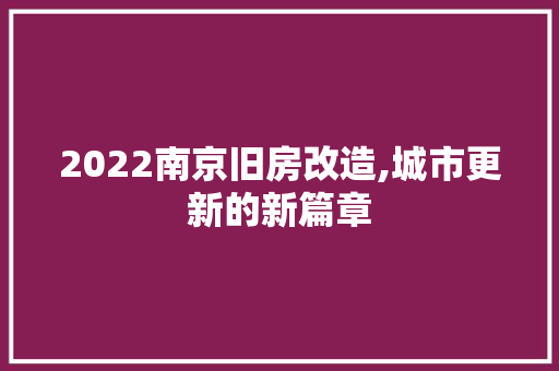 2022南京旧房改造,城市更新的新篇章 常见问题