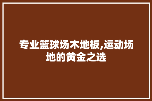 专业篮球场木地板,运动场地的黄金之选 施工工艺
