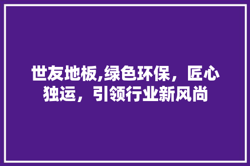 世友地板,绿色环保，匠心独运，引领行业新风尚 建筑法规