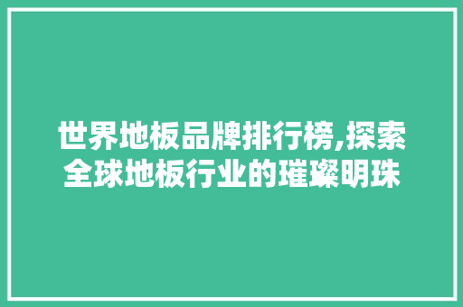 世界地板品牌排行榜,探索全球地板行业的璀璨明珠