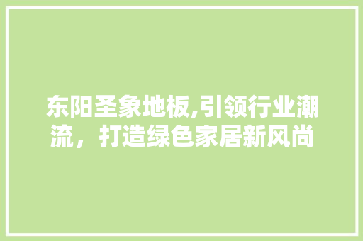 东阳圣象地板,引领行业潮流，打造绿色家居新风尚 工艺流程