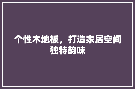 个性木地板，打造家居空间独特韵味 建筑设计