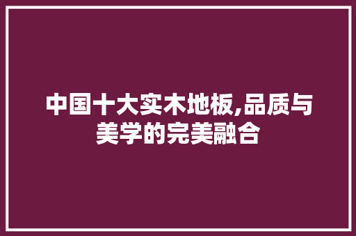 中国十大实木地板,品质与美学的完美融合 设计原则