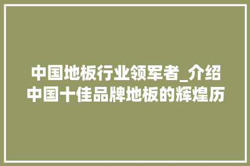 中国地板行业领军者_介绍中国十佳品牌地板的辉煌历程 生态建筑设计