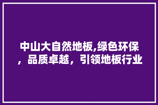 中山大自然地板,绿色环保，品质卓越，引领地板行业新潮流