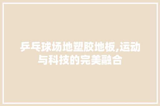 乒乓球场地塑胶地板,运动与科技的完美融合