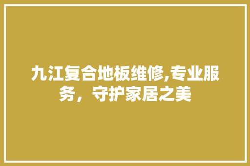 九江复合地板维修,专业服务，守护家居之美