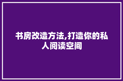 书房改造方法,打造你的私人阅读空间 施工管理