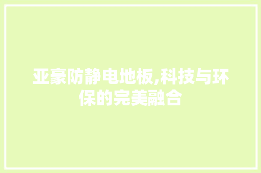 亚豪防静电地板,科技与环保的完美融合 常见问题