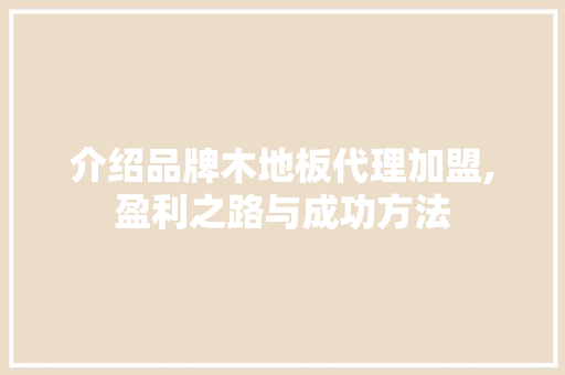 介绍品牌木地板代理加盟,盈利之路与成功方法
