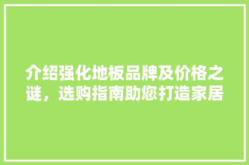 介绍强化地板品牌及价格之谜，选购指南助您打造家居新天地 施工技术