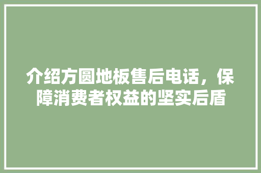 介绍方圆地板售后电话，保障消费者权益的坚实后盾 施工技术