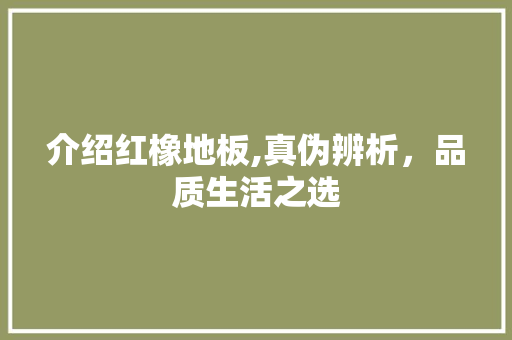 介绍红橡地板,真伪辨析，品质生活之选 知识问答