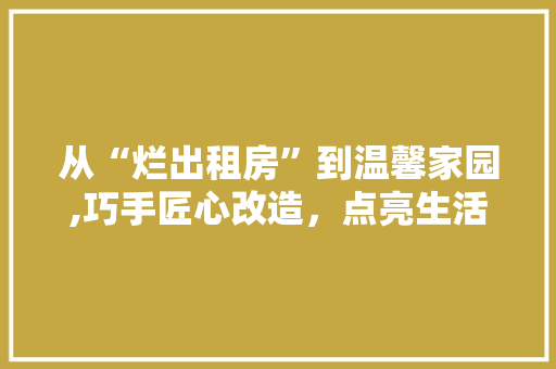 从“烂出租房”到温馨家园,巧手匠心改造，点亮生活之光