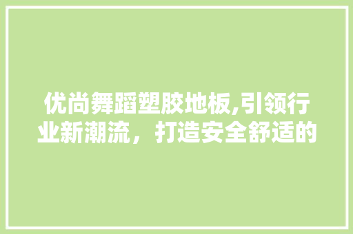 优尚舞蹈塑胶地板,引领行业新潮流，打造安全舒适的舞蹈空间 材料设备