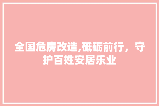 全国危房改造,砥砺前行，守护百姓安居乐业 常见问题