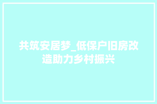 共筑安居梦_低保户旧房改造助力乡村振兴