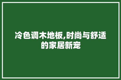 冷色调木地板,时尚与舒适的家居新宠 施工技术