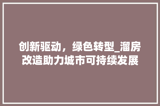 创新驱动，绿色转型_溜房改造助力城市可持续发展