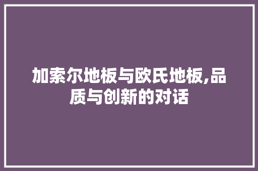 加索尔地板与欧氏地板,品质与创新的对话 知识问答