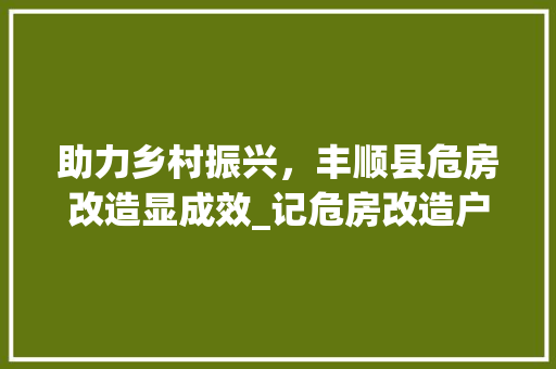 助力乡村振兴，丰顺县危房改造显成效_记危房改造户名单的诞生与意义 知识问答