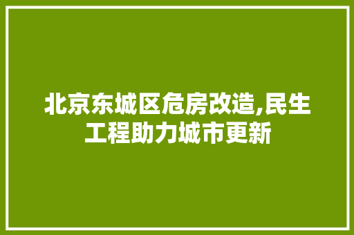 北京东城区危房改造,民生工程助力城市更新 建筑法规