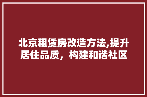 北京租赁房改造方法,提升居住品质，构建和谐社区 公共建筑设计