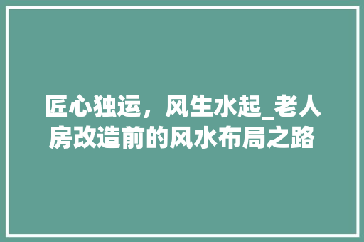 匠心独运，风生水起_老人房改造前的风水布局之路 知识问答
