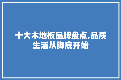十大木地板品牌盘点,品质生活从脚底开始