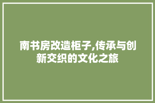 南书房改造柜子,传承与创新交织的文化之旅