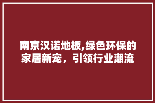 南京汉诺地板,绿色环保的家居新宠，引领行业潮流 施工技术