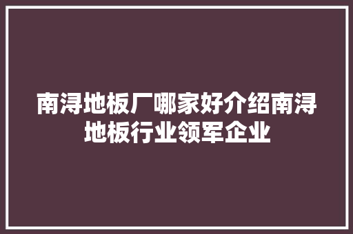 南浔地板厂哪家好介绍南浔地板行业领军企业 施工工艺