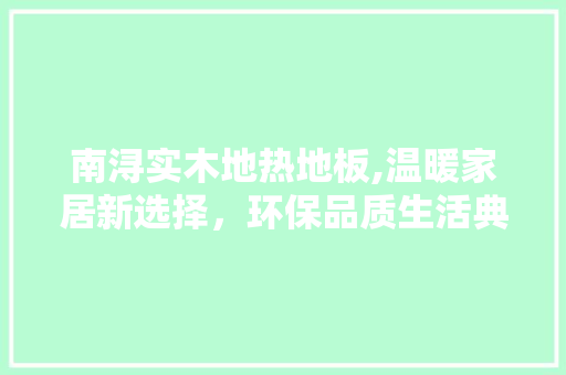 南浔实木地热地板,温暖家居新选择，环保品质生活典范