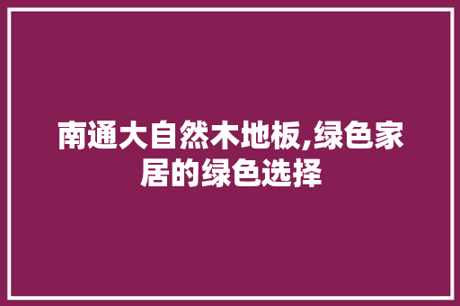 南通大自然木地板,绿色家居的绿色选择
