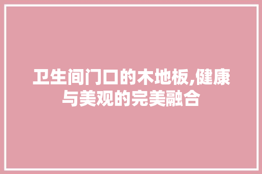 卫生间门口的木地板,健康与美观的完美融合 设计原则