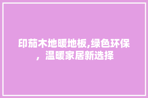 印茄木地暖地板,绿色环保，温暖家居新选择