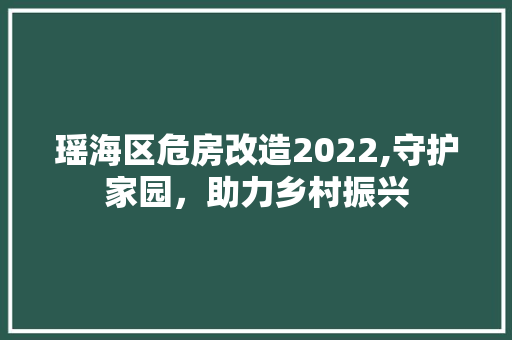瑶海区危房改造2022,守护家园，助力乡村振兴