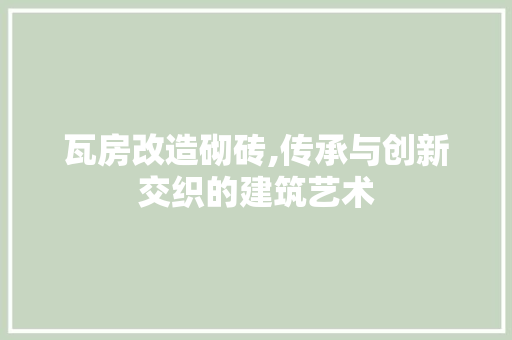 瓦房改造砌砖,传承与创新交织的建筑艺术