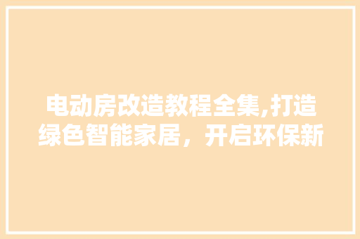 电动房改造教程全集,打造绿色智能家居，开启环保新生活