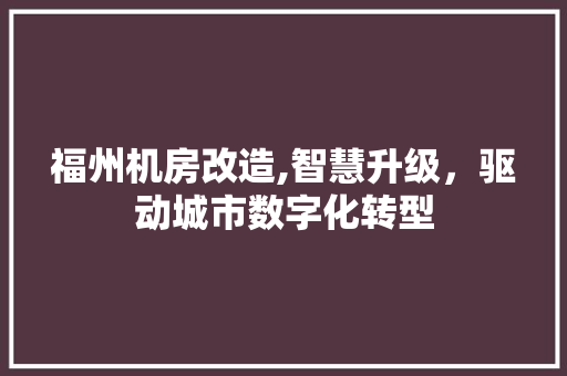 福州机房改造,智慧升级，驱动城市数字化转型