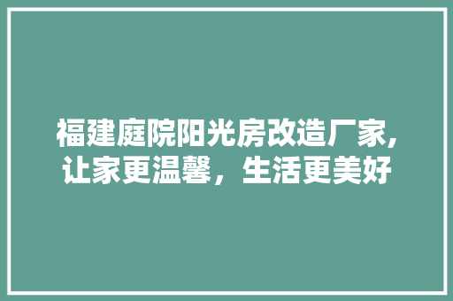 福建庭院阳光房改造厂家,让家更温馨，生活更美好 施工工艺
