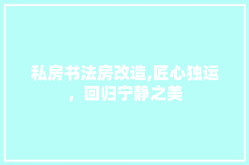 私房书法房改造,匠心独运，回归宁静之美