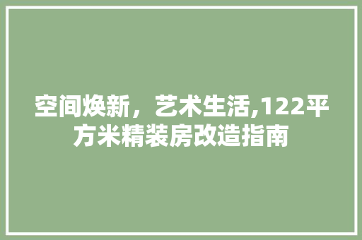 空间焕新，艺术生活,122平方米精装房改造指南