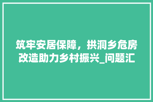 筑牢安居保障，拱洞乡危房改造助力乡村振兴_问题汇总与展望 知识问答