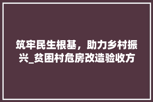 筑牢民生根基，助力乡村振兴_贫困村危房改造验收方法解读 生态建筑设计